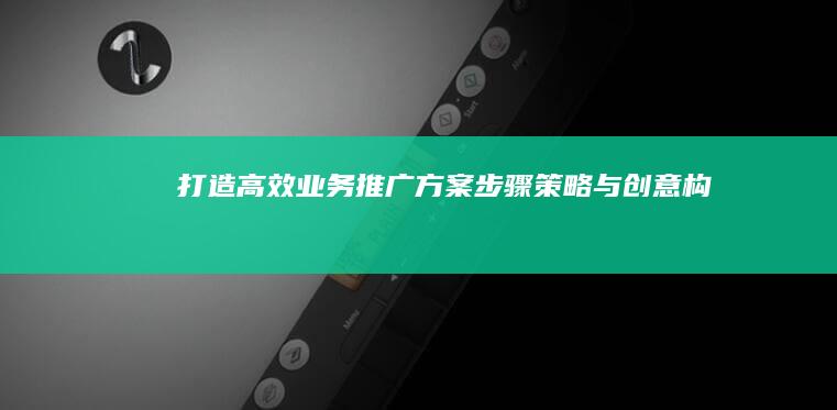 打造高效业务推广方案：步骤、策略与创意构思