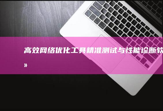 高效网络优化工具：精准测试与性能诊断软件