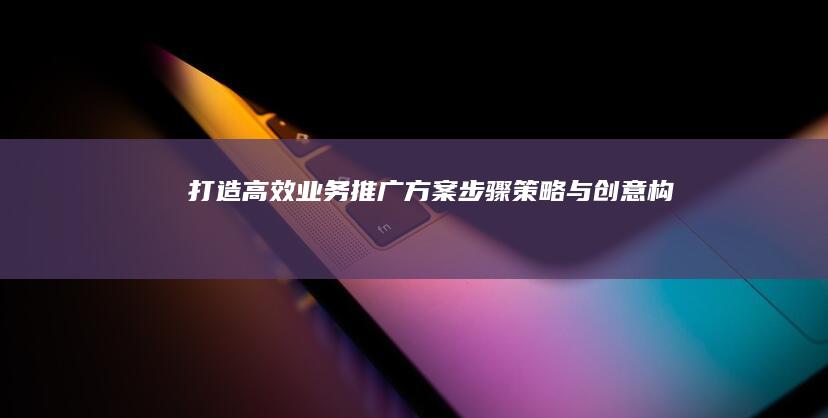 打造高效业务推广方案：步骤、策略与创意构思